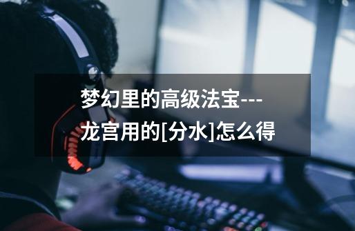 梦幻里的高级法宝---龙宫用的[分水]怎么得-第1张-游戏信息-龙启网