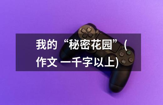 我的“秘密花园”(作文 一千字以上)-第1张-游戏信息-龙启网