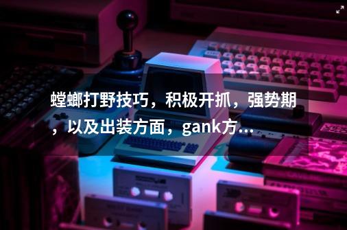 螳螂打野技巧,积极开抓,强势期,以及出装方面,gank方面,具体点,说说心得-第1张-游戏信息-龙启网