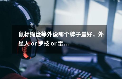 鼠标键盘等外设哪个牌子最好,外星人 or 罗技 or 雷蛇-第1张-游戏信息-龙启网