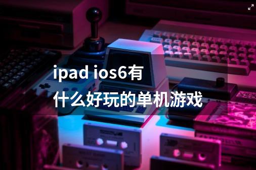 ipad ios6有什么好玩的单机游戏-第1张-游戏信息-龙启网
