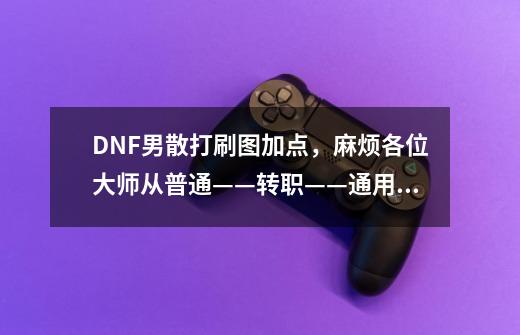 DNF男散打刷图加点,麻烦各位大师从普通——转职——通用——个性技能详细解说下。还有怎么样连招-第1张-游戏信息-龙启网