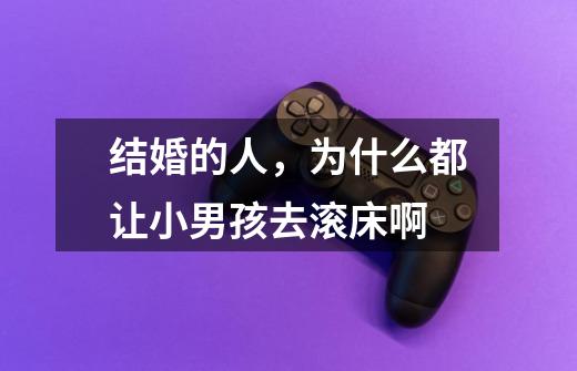 结婚的人，为什么都让小男孩去滚床啊-第1张-游戏信息-龙启网