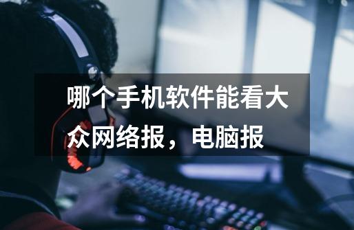 哪个手机软件能看大众网络报，电脑报-第1张-游戏信息-龙启网