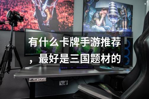 有什么卡牌手游推荐,最好是三国题材的-第1张-游戏信息-龙启网
