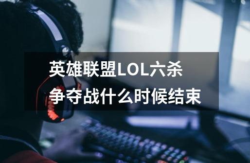 英雄联盟LOL六杀争夺战什么时候结束-第1张-游戏信息-龙启网
