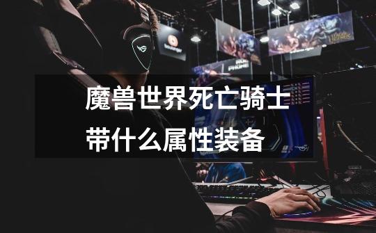 魔兽世界死亡骑士带什么属性装备-第1张-游戏信息-龙启网