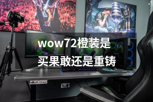 wow7.2橙装是买果敢还是重铸-第1张-游戏信息-龙启网