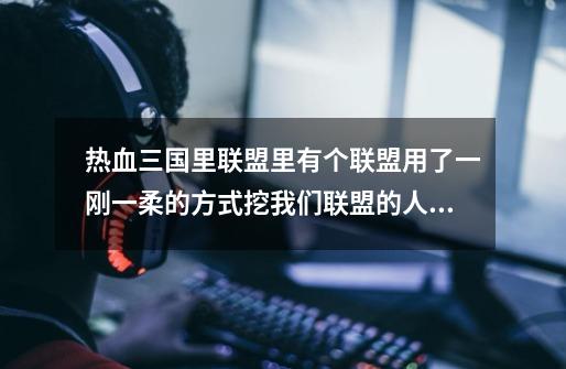 热血三国里联盟里有个联盟用了一刚一柔的方式挖我们联盟的人,我该咋办-第1张-游戏信息-龙启网