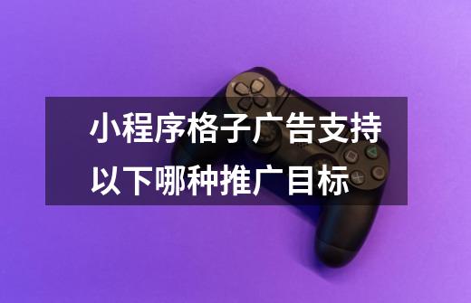 小程序格子广告支持以下哪种推广目标-第1张-游戏信息-龙启网