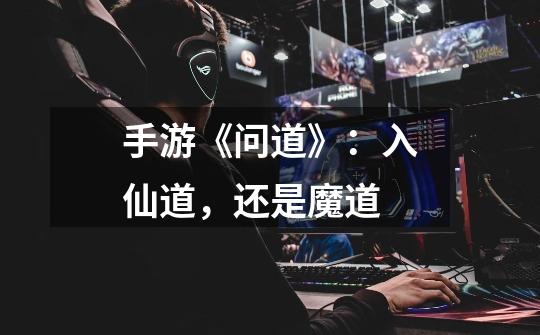 手游《问道》:入仙道,还是魔道-第1张-游戏信息-龙启网