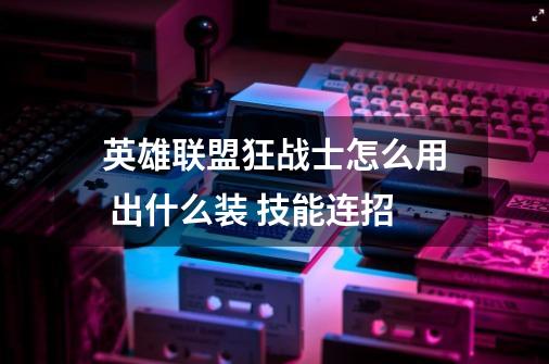 英雄联盟狂战士怎么用 出什么装 技能连招-第1张-游戏信息-龙启网