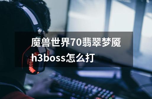 魔兽世界7.0翡翠梦魇h3boss怎么打-第1张-游戏信息-龙启网