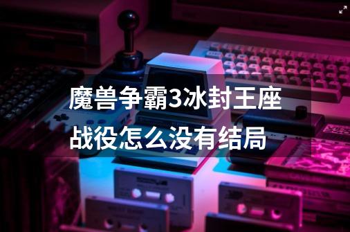 魔兽争霸3冰封王座战役怎么没有结局-第1张-游戏信息-龙启网