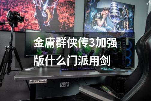 金庸群侠传3加强版什么门派用剑-第1张-游戏信息-龙启网