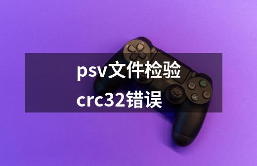 psv文件检验crc32错误-第1张-游戏信息-龙启网