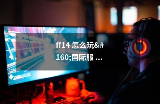 ff14 怎么玩 国际服 nga-第1张-游戏信息-龙启网
