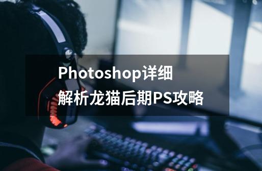 Photoshop详细解析龙猫后期PS攻略-第1张-游戏信息-龙启网