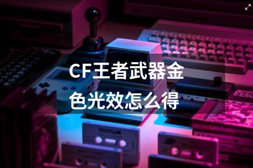 CF王者武器金色光效怎么得-第1张-游戏信息-龙启网