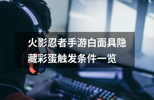 火影忍者手游白面具隐藏彩蛋触发条件一览-第1张-游戏信息-龙启网