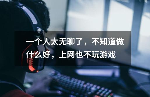 一个人太无聊了,不知道做什么好,上网也不玩游戏-第1张-游戏信息-龙启网
