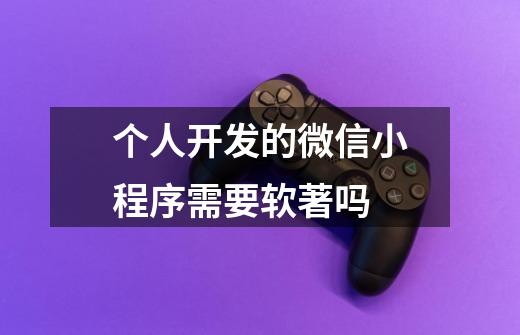 个人开发的微信小程序需要软著吗-第1张-游戏信息-龙启网