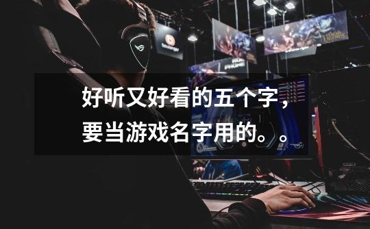 好听又好看的五个字，要当游戏名字用的。。-第1张-游戏信息-龙启网
