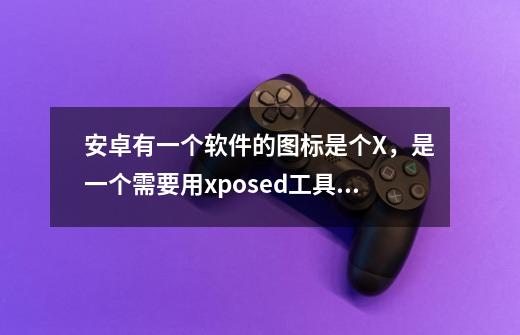 安卓有一个软件的图标是个X，是一个需要用xposed工具箱激活的美化软件，是什么名字-第1张-游戏信息-龙启网