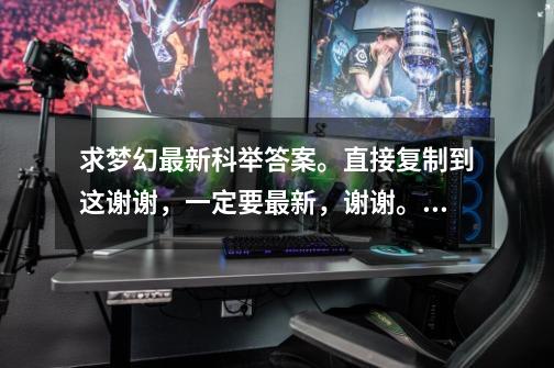 求梦幻最新科举答案。直接复制到这谢谢,一定要最新,谢谢。,梦幻西游科举会试题目答案大全-第1张-游戏信息-龙启网