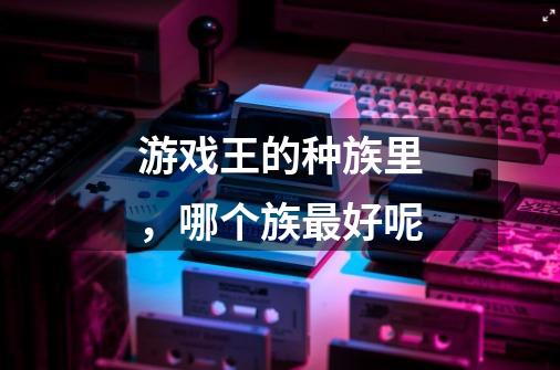 游戏王的种族里，哪个族最好呢-第1张-游戏信息-龙启网