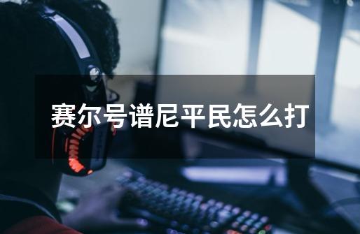 赛尔号谱尼平民怎么打-第1张-游戏信息-龙启网