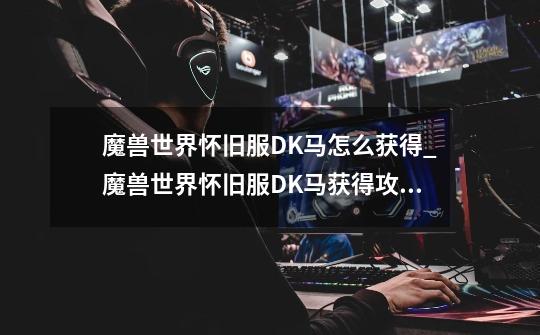 魔兽世界怀旧服DK马怎么获得_魔兽世界怀旧服DK马获得攻略-第1张-游戏信息-龙启网