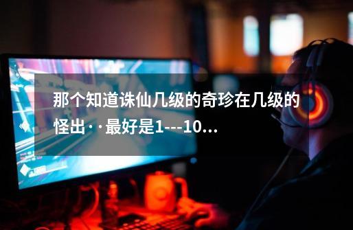 那个知道诛仙几级的奇珍在几级的怪出··最好是1---10的奇珍都知道-第1张-游戏信息-龙启网