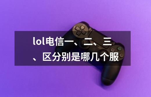 lol电信一、二、三、区分别是哪几个服-第1张-游戏信息-龙启网