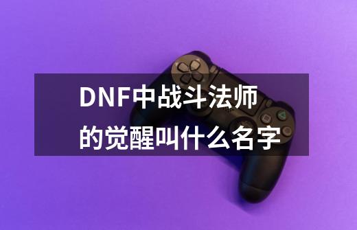 DNF中战斗法师的觉醒叫什么名字-第1张-游戏信息-龙启网