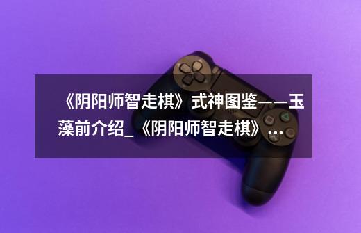 《阴阳师智走棋》式神图鉴——玉藻前介绍_《阴阳师智走棋》式神图鉴——玉藻前是什么-第1张-游戏信息-龙启网