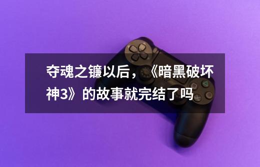 夺魂之镰以后,《暗黑破坏神3》的故事就完结了吗-第1张-游戏信息-龙启网