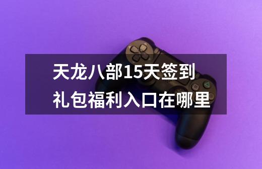 天龙八部15天签到礼包福利入口在哪里-第1张-游戏信息-龙启网