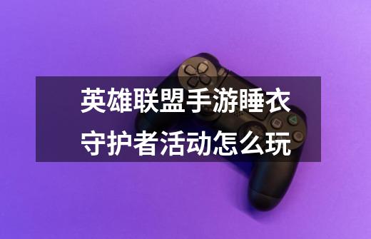 英雄联盟手游睡衣守护者活动怎么玩-第1张-游戏信息-龙启网