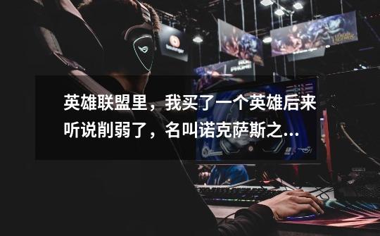 英雄联盟里，我买了一个英雄后来听说削弱了，名叫诺克萨斯之手，哪里削了-第1张-游戏信息-龙启网