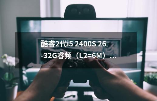 酷睿2代i5 2400S 2.6-3.2G睿频（L2=6M）+ 4G ddr3内存+ 500G硬盘-第1张-游戏信息-龙启网