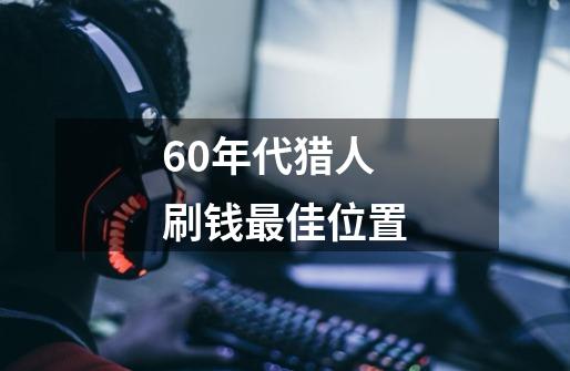 60年代猎人刷钱最佳位置-第1张-游戏信息-龙启网
