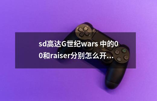 sd高达G世纪wars 中的00和raiser分别怎么开发-第1张-游戏信息-龙启网