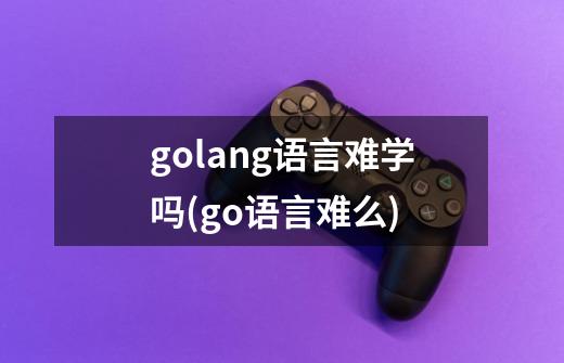 golang语言难学吗(go语言难么)-第1张-游戏信息-龙启网