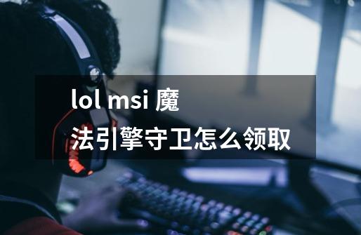 lol msi 魔法引擎守卫怎么领取-第1张-游戏信息-龙启网