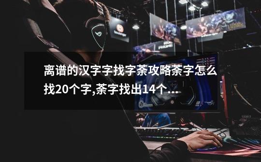 离谱的汉字字找字荼攻略荼字怎么找20个字,荼字找出14个常见字-第1张-游戏信息-龙启网