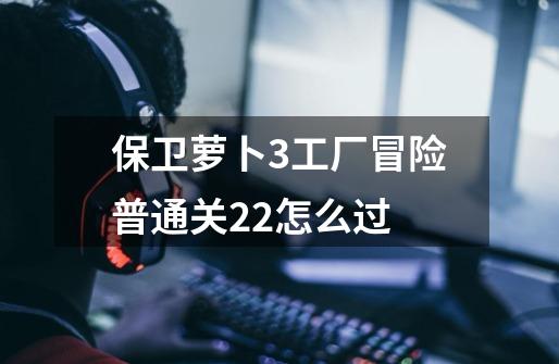 保卫萝卜3工厂冒险普通关22怎么过-第1张-游戏信息-龙启网