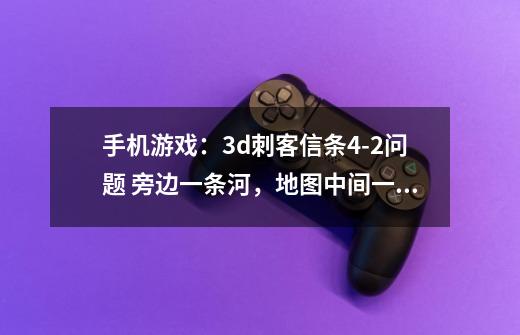 手机游戏：3d刺客信条4-2问题 旁边一条河，地图中间一根柱子，地上四个正方形那里 怎么过-第1张-游戏信息-龙启网