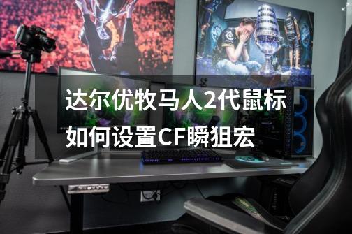 达尔优牧马人2代鼠标如何设置CF瞬狙宏-第1张-游戏信息-龙启网