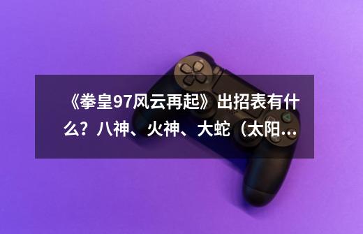 《拳皇97风云再起》出招表有什么?八神、火神、大蛇(太阳神)各自的出招表有什么?,拳皇97风云再起版无限大招-第1张-游戏信息-龙启网